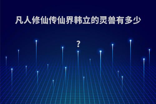 凡人修仙传仙界韩立的灵兽有多少?