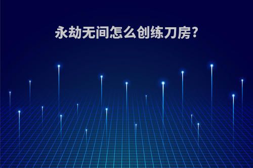 永劫无间怎么创练刀房?