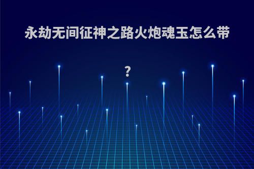 永劫无间征神之路火炮魂玉怎么带?