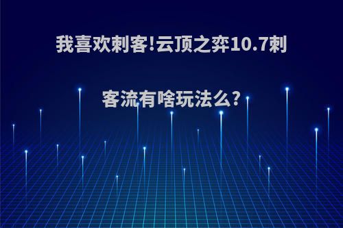 我喜欢刺客!云顶之弈10.7刺客流有啥玩法么?