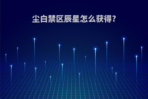 尘白禁区辰星怎么获得?