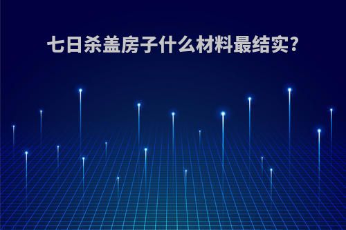 七日杀盖房子什么材料最结实?