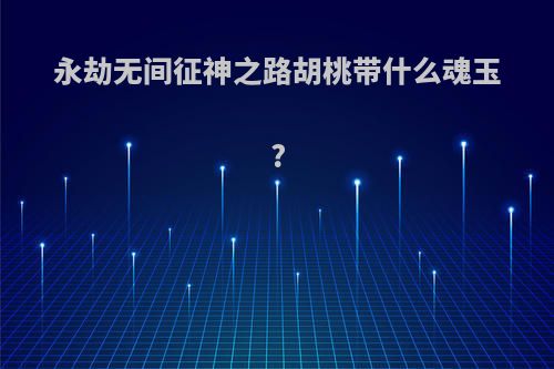 永劫无间征神之路胡桃带什么魂玉?