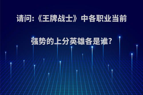 请问:《王牌战士》中各职业当前强势的上分英雄各是谁?