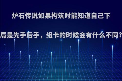 炉石传说如果构筑时能知道自己下局是先手后手，组卡的时候会有什么不同?