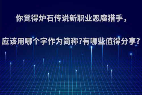 你觉得炉石传说新职业恶魔猎手，应该用哪个字作为简称?有哪些值得分享?