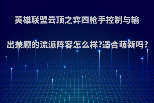 英雄联盟云顶之弈四枪手控制与输出兼顾的流派阵容怎么样?适合萌新吗?