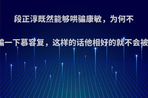 段正淳既然能够哄骗康敏，为何不能哄骗一下慕容复，这样的话他相好的就不会被杀啊?