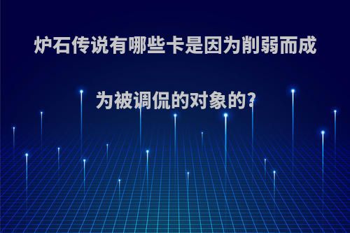 炉石传说有哪些卡是因为削弱而成为被调侃的对象的?