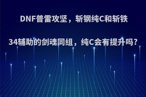 DNF普雷攻坚，斩钢纯C和斩铁34辅助的剑魂同组，纯C会有提升吗?