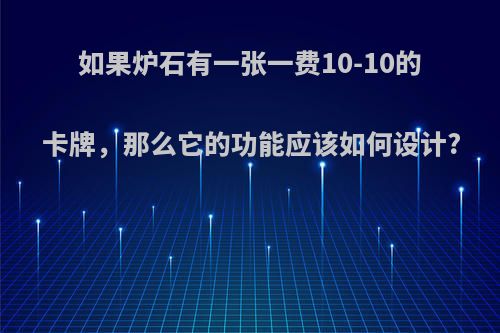 如果炉石有一张一费10-10的卡牌，那么它的功能应该如何设计?