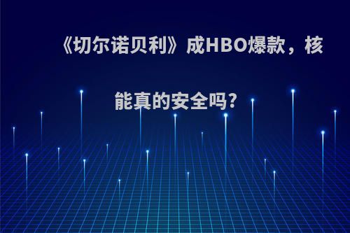 《切尔诺贝利》成HBO爆款，核能真的安全吗?