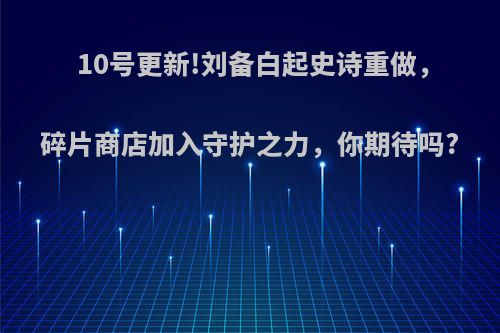 10号更新!刘备白起史诗重做，碎片商店加入守护之力，你期待吗?