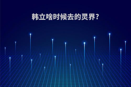 韩立啥时候去的灵界?