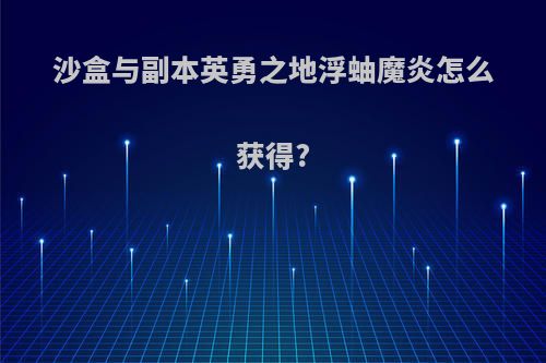 沙盒与副本英勇之地浮蚰魔炎怎么获得?