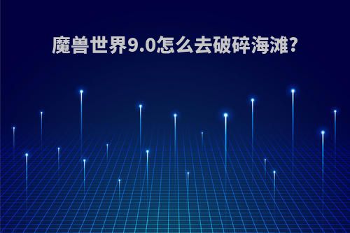 魔兽世界9.0怎么去破碎海滩?