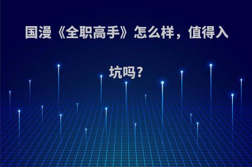 国漫《全职高手》怎么样，值得入坑吗?