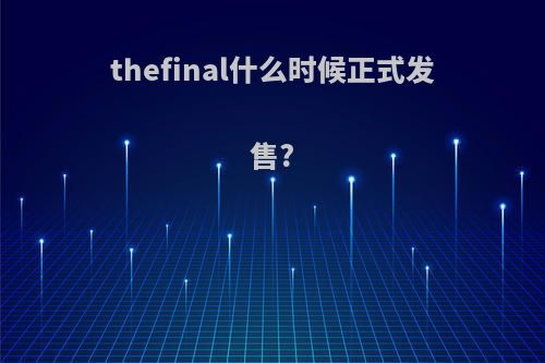 thefinal什么时候正式发售?