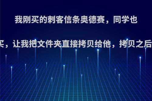 我刚买的刺客信条奥德赛，同学也想玩但不想买，让我把文件夹直接拷贝给他，拷贝之后，他能玩吗?