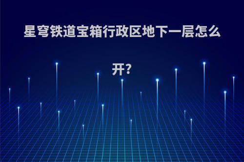 星穹铁道宝箱行政区地下一层怎么开?