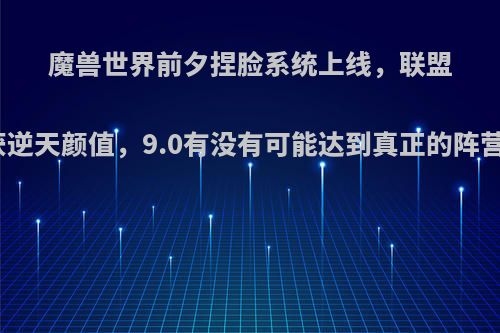 魔兽世界前夕捏脸系统上线，联盟方喜获逆天颜值，9.0有没有可能达到真正的阵营平衡?