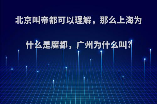 北京叫帝都可以理解，那么上海为什么是魔都，广州为什么叫?