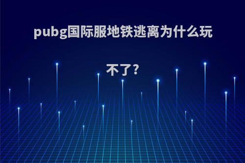 pubg国际服地铁逃离为什么玩不了?