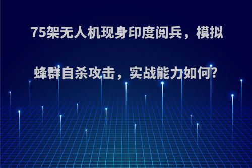 75架无人机现身印度阅兵，模拟蜂群自杀攻击，实战能力如何?