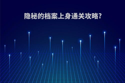 隐秘的档案上身通关攻略?