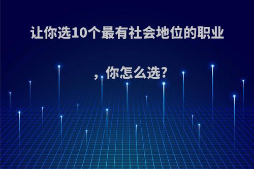 让你选10个最有社会地位的职业，你怎么选?