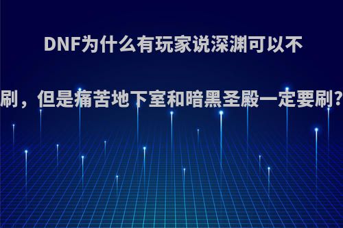 DNF为什么有玩家说深渊可以不刷，但是痛苦地下室和暗黑圣殿一定要刷?