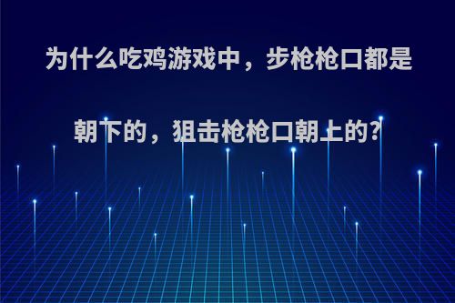 为什么吃鸡游戏中，步枪枪口都是朝下的，狙击枪枪口朝上的?