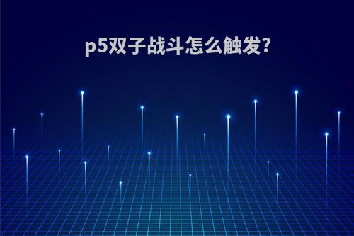 p5双子战斗怎么触发?