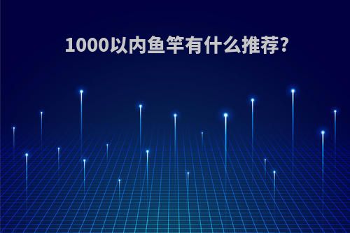 1000以内鱼竿有什么推荐?