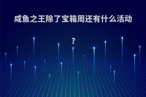 咸鱼之王除了宝箱周还有什么活动?