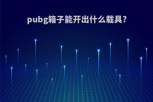 pubg箱子能开出什么载具?