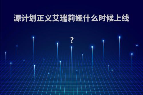 源计划正义艾瑞莉娅什么时候上线?