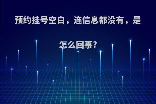 预约挂号空白，连信息都没有，是怎么回事?