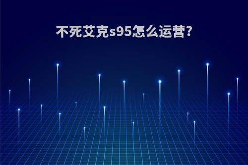 不死艾克s95怎么运营?