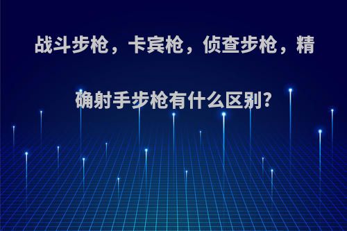 战斗步枪，卡宾枪，侦查步枪，精确射手步枪有什么区别?