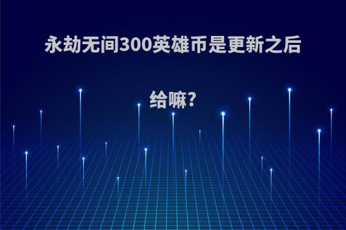 永劫无间300英雄币是更新之后给嘛?