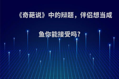 《奇葩说》中的辩题，伴侣想当咸鱼你能接受吗?