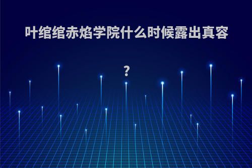 叶绾绾赤焰学院什么时候露出真容?