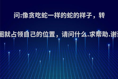 问:像贪吃蛇一样的蛇的样子，转个圈就占领自己的位置，请问什么.求帮助.谢谢?