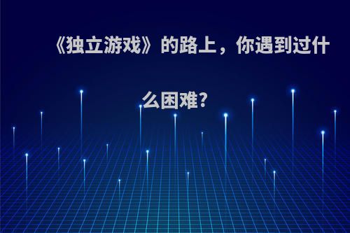 《独立游戏》的路上，你遇到过什么困难?