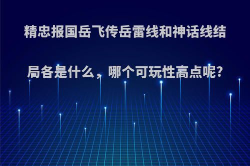 精忠报国岳飞传岳雷线和神话线结局各是什么，哪个可玩性高点呢?