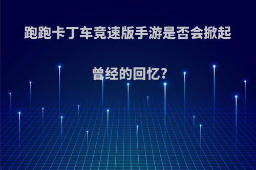 跑跑卡丁车竞速版手游是否会掀起曾经的回忆?