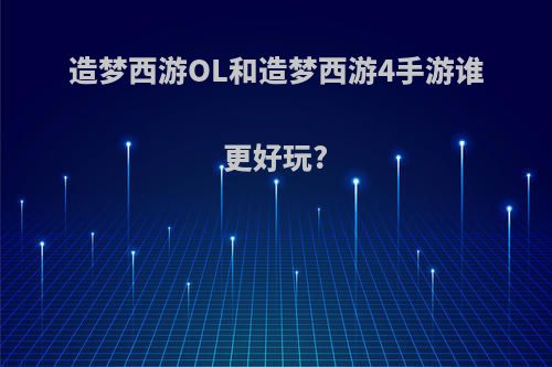 造梦西游OL和造梦西游4手游谁更好玩?