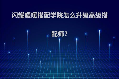 闪耀暖暖搭配学院怎么升级高级搭配师?