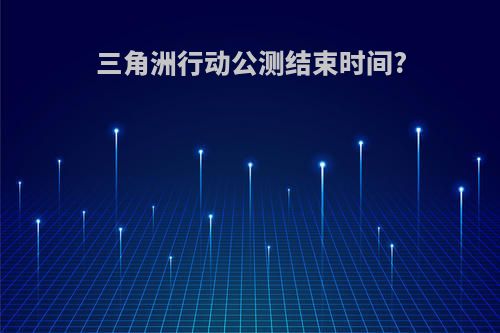 三角洲行动公测结束时间?